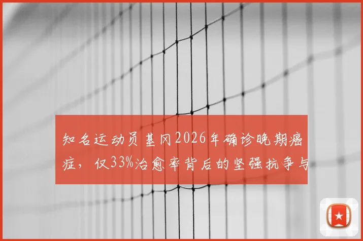 知名运动员基冈2026年确诊晚期癌症，仅33%治愈率背后的坚强抗争与最新动态解读