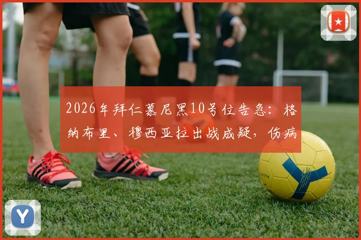 2026年拜仁慕尼黑10号位告急：格纳布里、穆西亚拉出战成疑，伤病名单与阵容应对方案深度剖析