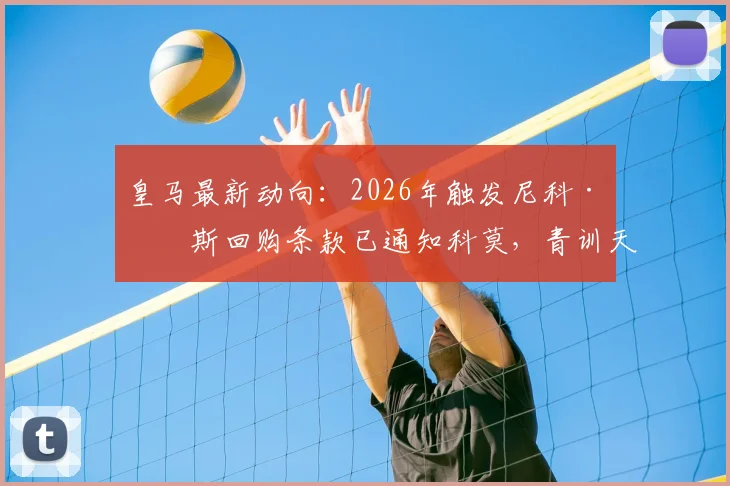 皇马最新动向:2026年触发尼科·帕斯回购条款已通知科莫,青训天才回归路线图解析