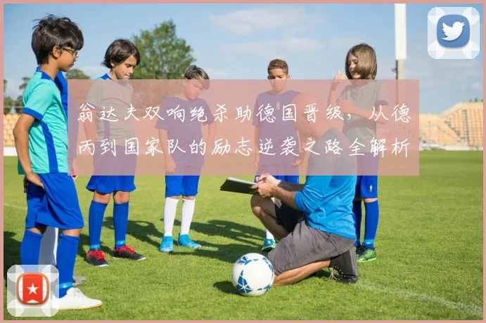 翁达夫双响绝杀助德国晋级，从德丙到国家队的励志逆袭之路全解析