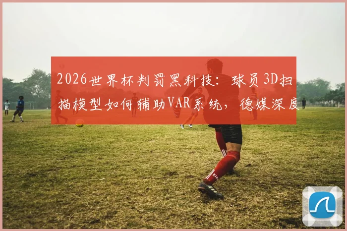 2026世界杯判罚黑科技：球员3D扫描模型如何辅助VAR系统，德媒深度解析技术细节