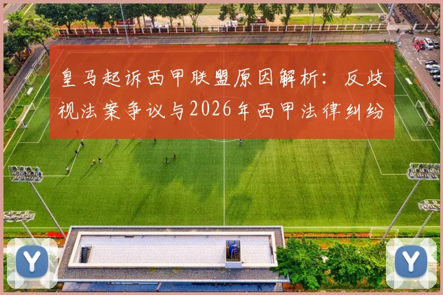 皇马起诉西甲联盟原因解析：反歧视法案争议与2026年西甲法律纠纷内幕
