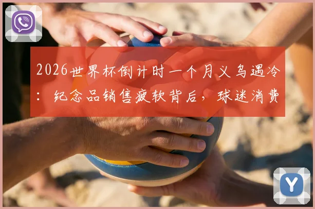 2026世界杯倒计时一个月义乌遇冷：纪念品销售疲软背后，球迷消费观转变成主因