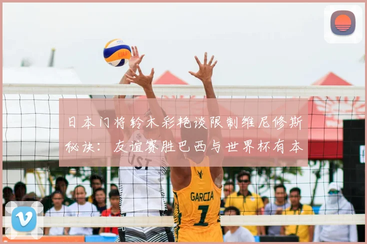 日本门将铃木彩艳谈限制维尼修斯秘诀:友谊赛胜巴西与世界杯有本质不同,2026前景深度探讨