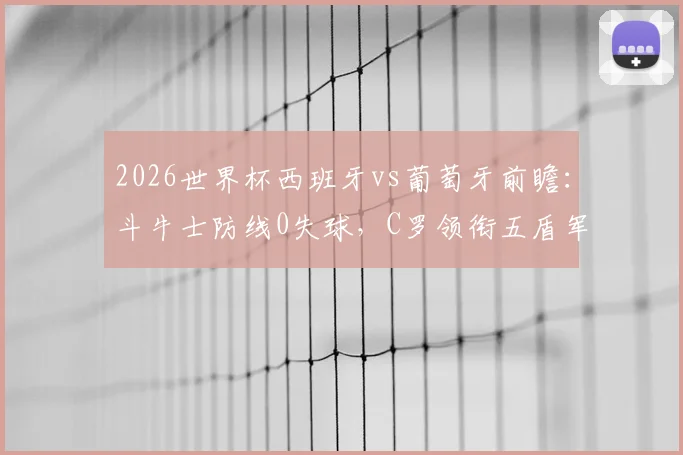 2026世界杯西班牙vs葡萄牙前瞻:斗牛士防线0失球,C罗领衔五盾军团强势冲击八强席位