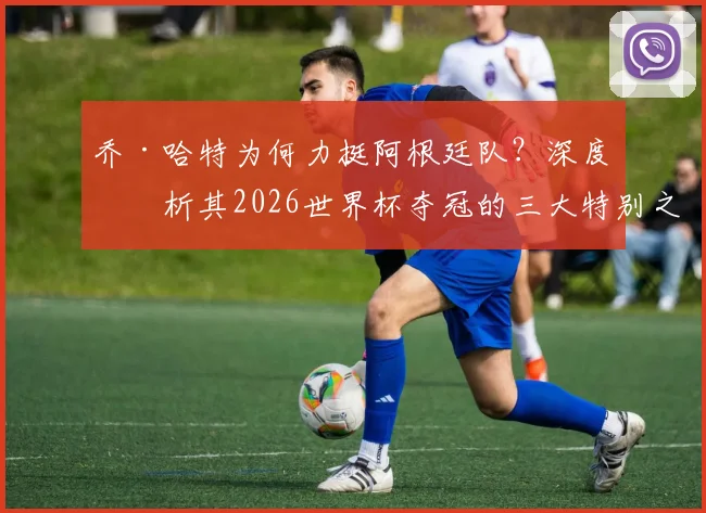 乔·哈特为何力挺阿根廷队?深度剖析其2026世界杯夺冠的三大特别之处与核心优势