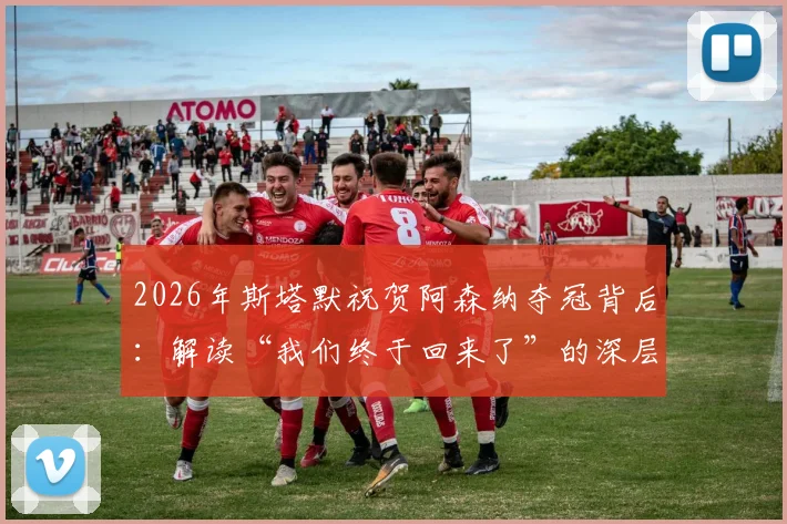2026年斯塔默祝贺阿森纳夺冠背后:解读“我们终于回来了”的深层含义与枪手球迷的荣耀时刻