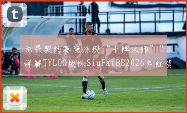 无畏契约赛场惊现“卡牌大师”？详解TYLOO战队SiuFatBB2026年红黄牌名场面