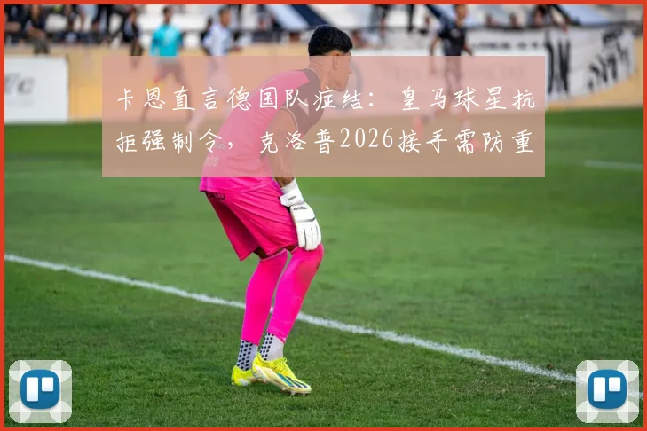 卡恩直言德国队症结：皇马球星抗拒强制令，克洛普2026接手需防重走阿隆索老路