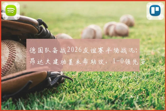 德国队备战2026友谊赛半场战况：昂达夫建功基米希助攻，1-0领先芬兰但门前效率引热议