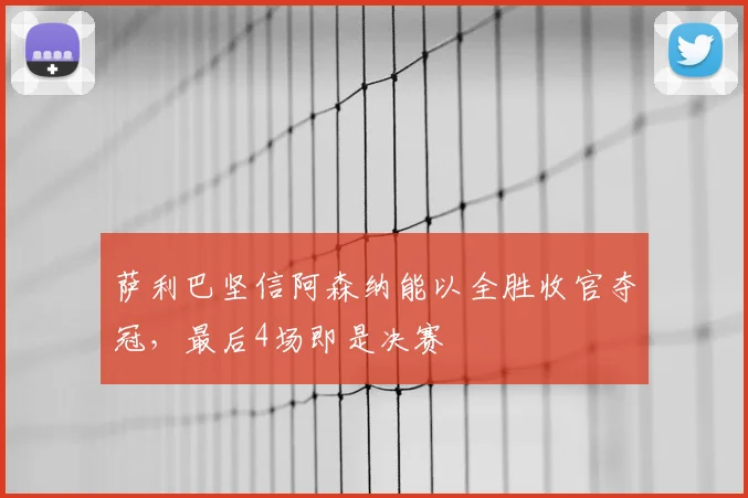 萨利巴坚信阿森纳能以全胜收官夺冠，最后4场即是决赛