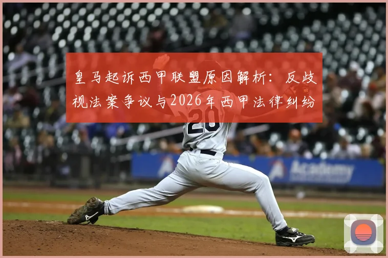 皇马起诉西甲联盟原因解析：反歧视法案争议与2026年西甲法律纠纷内幕