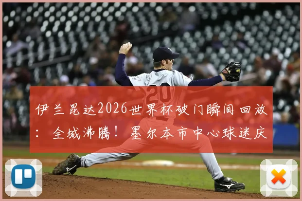 伊兰昆达2026世界杯破门瞬间回放：全城沸腾！墨尔本市中心球迷庆祝胜利现场高清照片与视频集锦