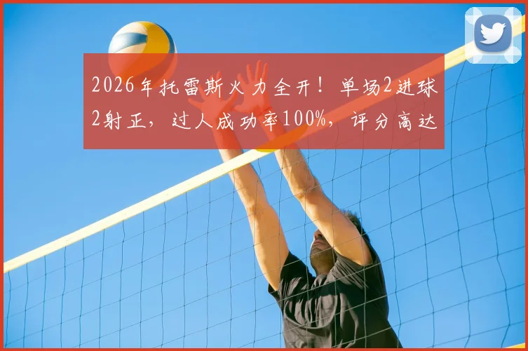 2026年托雷斯火力全开!单场2进球2射正,过人成功率100%,评分高达9.3分数据解读