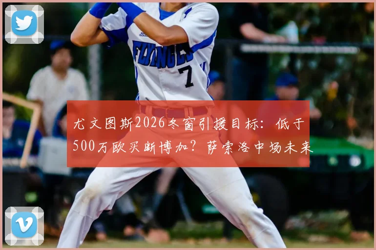 尤文图斯2026冬窗引援目标：低于500万欧买断博加？萨索洛中场未来去向深度分析