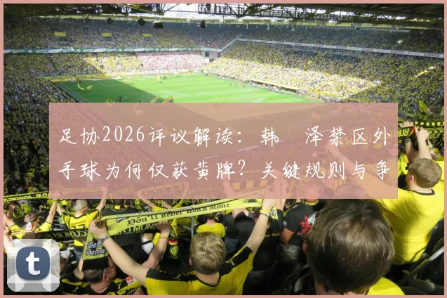 足协2026评议解读：韩镕泽禁区外手球为何仅获黄牌？关键规则与争议点分析