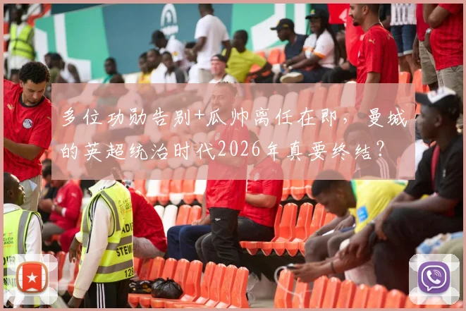 多位功勋告别+瓜帅离任在即，曼城的英超统治时代2026年真要终结？