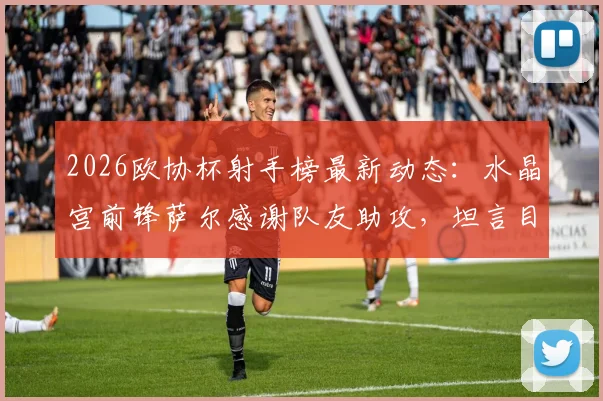 2026欧协杯射手榜最新动态：水晶宫前锋萨尔感谢队友助攻，坦言目标是再进两三球，附进球集锦