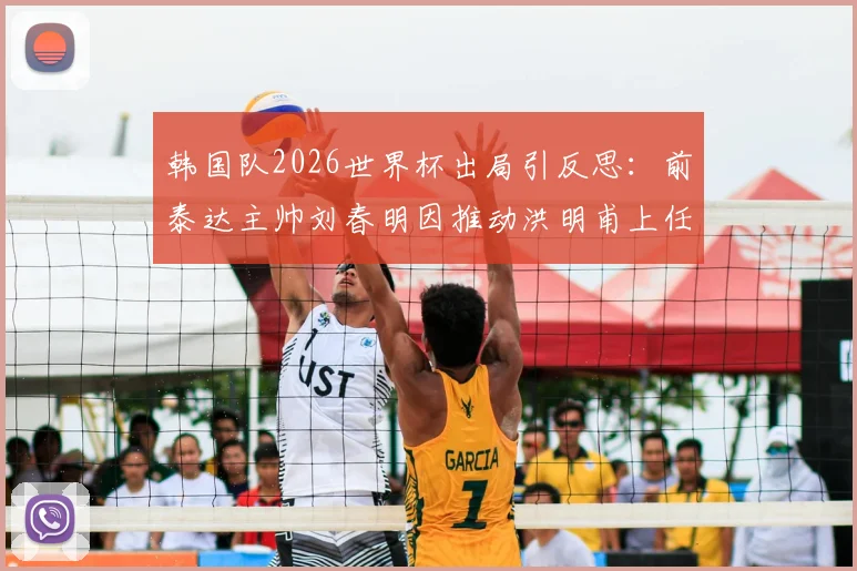 韩国队2026世界杯出局引反思：前泰达主帅刘春明因推动洪明甫上任遭批，韩国足球选帅风波深度剖析