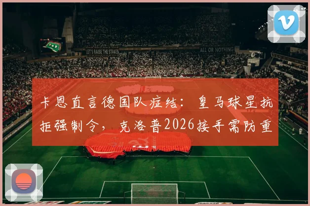 卡恩直言德国队症结:皇马球星抗拒强制令,克洛普2026接手需防重走阿隆索老路