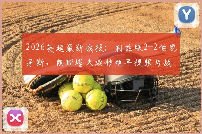 2026英超最新战报:利兹联2-2伯恩茅斯,朗斯塔夫读秒绝平视频与战术细节全解析