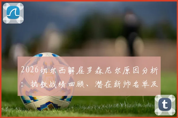 2026切尔西解雇罗森尼尔原因分析：执教战绩回顾、潜在新帅名单及对球队未来影响解读