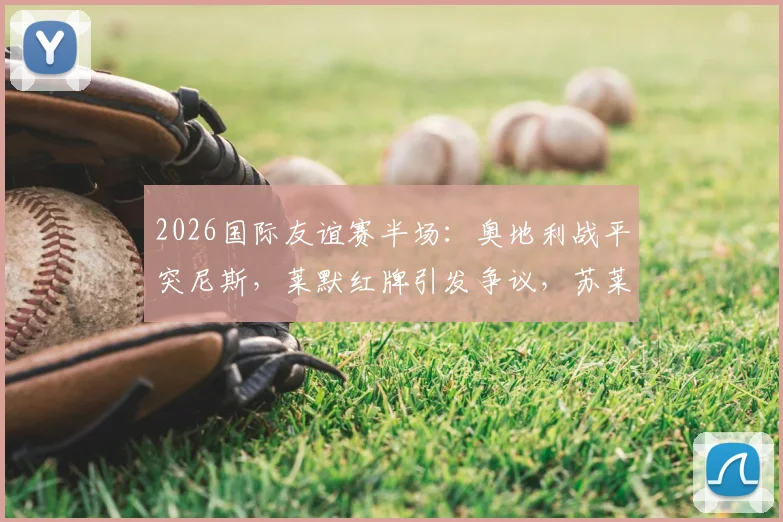 2026国际友谊赛半场：奥地利战平突尼斯，莱默红牌引发争议，苏莱曼中框成转折点