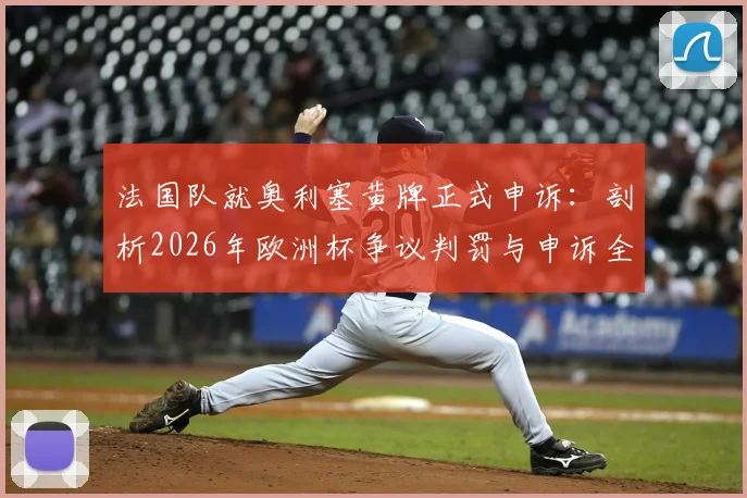 法国队就奥利塞黄牌正式申诉：剖析2026年欧洲杯争议判罚与申诉全流程，附历史案例解读