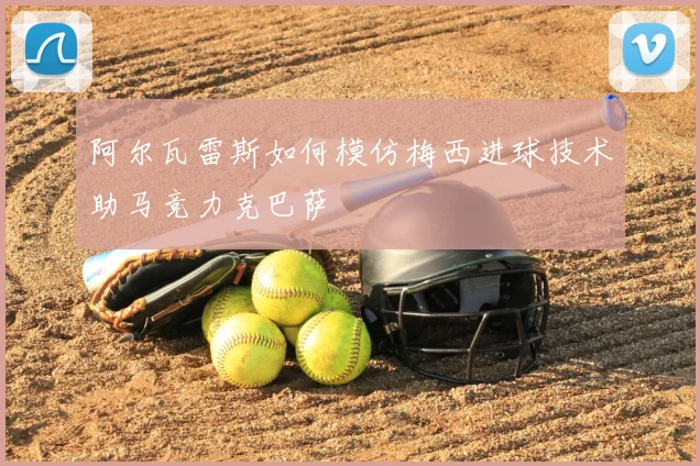 阿尔瓦雷斯如何模仿梅西进球技术助马竞力克巴萨