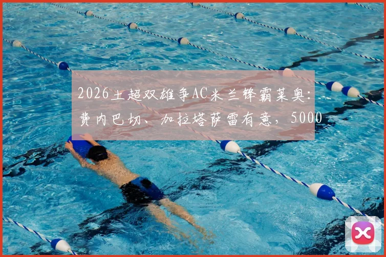 2026土超双雄争AC米兰锋霸莱奥：费内巴切、加拉塔萨雷有意，5000万欧要价成焦点，转会可行性深度分析