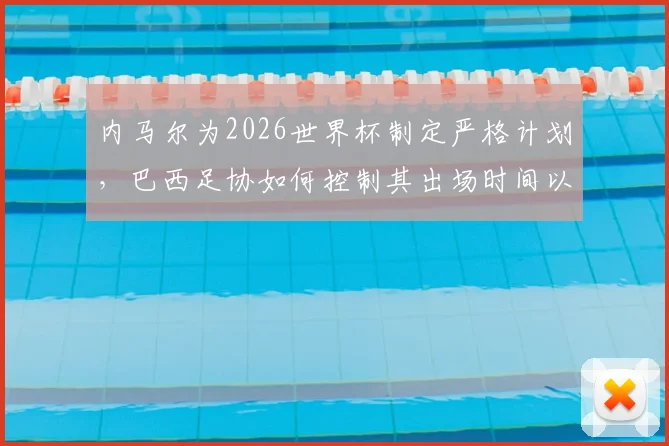 内马尔为2026世界杯制定严格计划，巴西足协如何控制其出场时间以防伤病复发