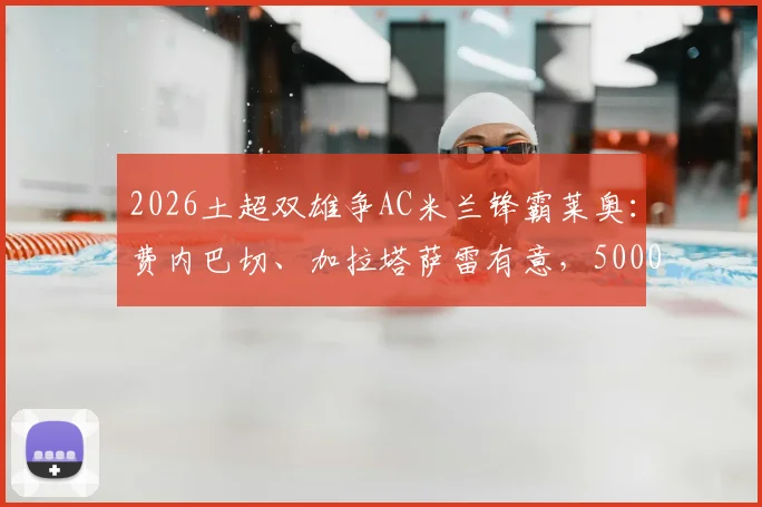 2026土超双雄争AC米兰锋霸莱奥：费内巴切、加拉塔萨雷有意，5000万欧要价成焦点，转会可行性深度分析