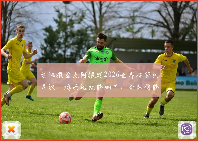电讯报盘点阿根廷2026世界杯获利争议：梅西逃红牌细节，全队得牌数第二少背后分析