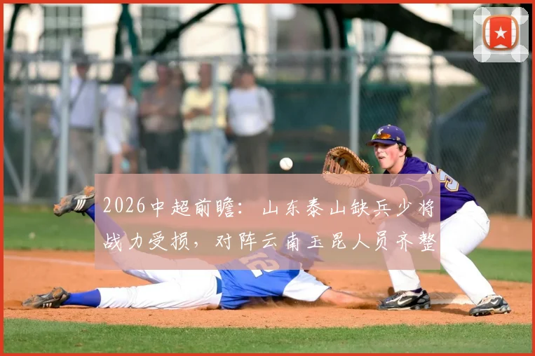 2026中超前瞻:山东泰山缺兵少将战力受损,对阵云南玉昆人员齐整,比赛胜负预测分析