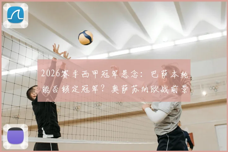2026赛季西甲冠军悬念：巴萨本轮能否锁定冠军？奥萨苏纳欧战前景解析