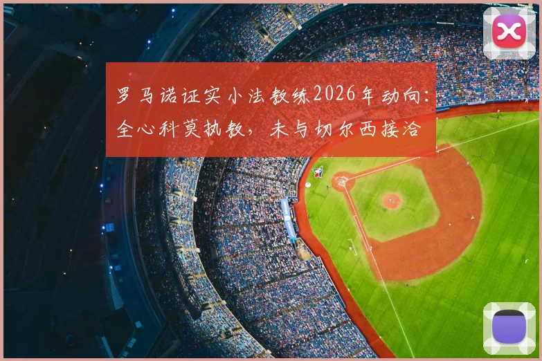 罗马诺证实小法教练2026年动向:全心科莫执教,未与切尔西接洽