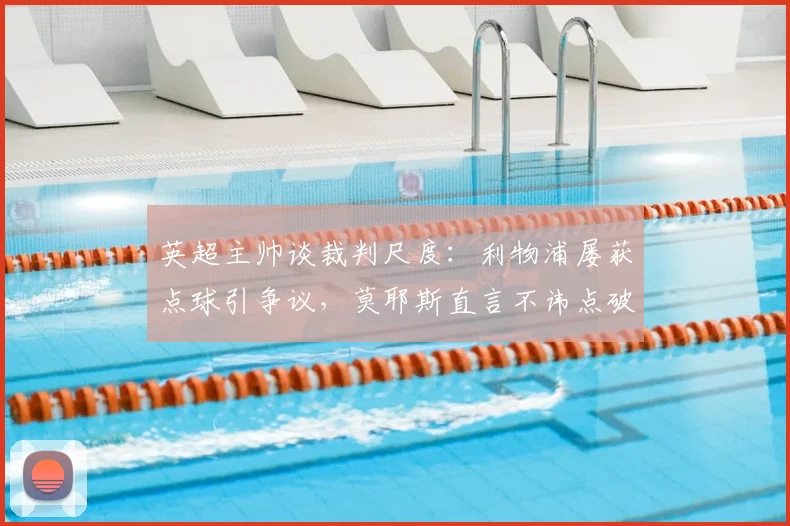 英超主帅谈裁判尺度:利物浦屡获点球引争议,莫耶斯直言不讳点破潜规则,解析2026赛季判罚趋势