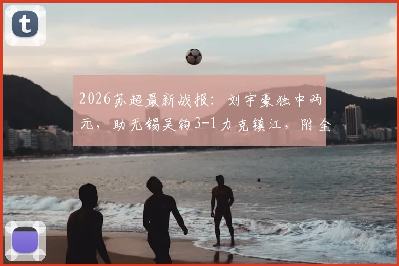 2026苏超最新战报：刘宇豪独中两元，助无锡吴钩3-1力克镇江，附全场数据与射手榜变动