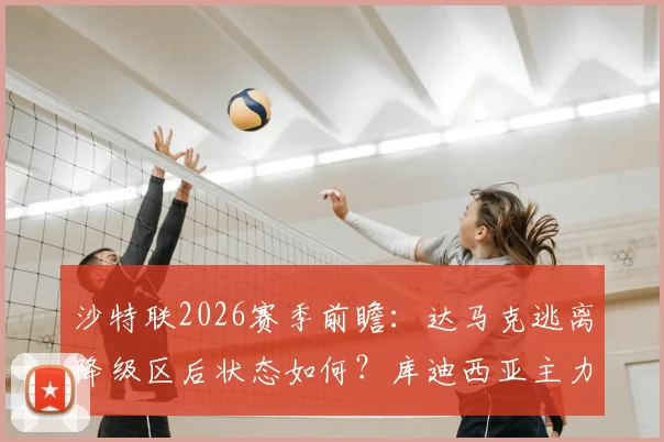 沙特联2026赛季前瞻：达马克逃离降级区后状态如何？库迪西亚主力中卫停赛影响全解析