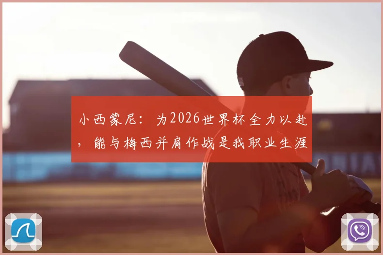 小西蒙尼：为2026世界杯全力以赴，能与梅西并肩作战是我职业生涯的梦想成真