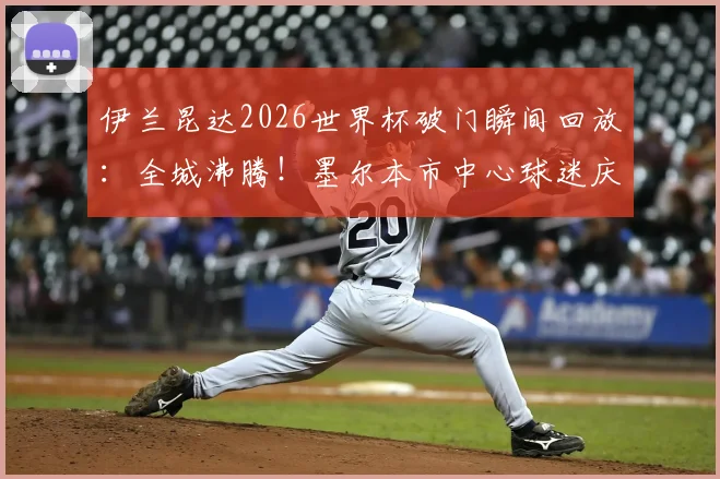 伊兰昆达2026世界杯破门瞬间回放：全城沸腾！墨尔本市中心球迷庆祝胜利现场高清照片与视频集锦