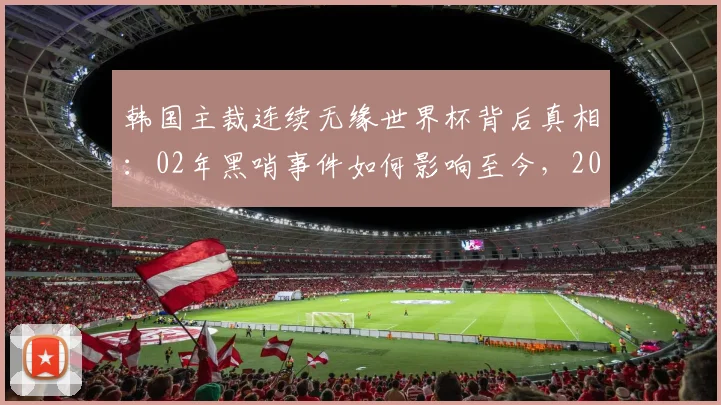 韩国主裁连续无缘世界杯背后真相：02年黑哨事件如何影响至今，2026年依旧无望？
