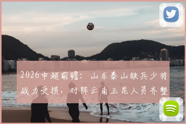 2026中超前瞻：山东泰山缺兵少将战力受损，对阵云南玉昆人员齐整，比赛胜负预测分析