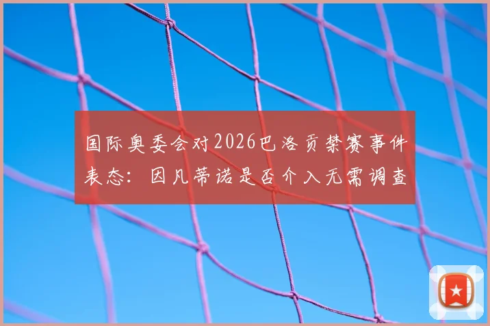 国际奥委会对2026巴洛贡禁赛事件表态：因凡蒂诺是否介入无需调查，详解CAS仲裁关键点与各方反应