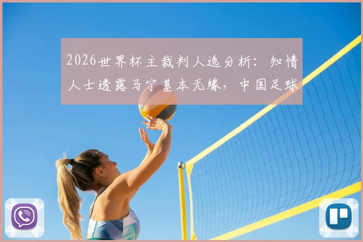 2026世界杯主裁判人选分析：知情人士透露马宁基本无缘，中国足球裁判机遇与挑战并存