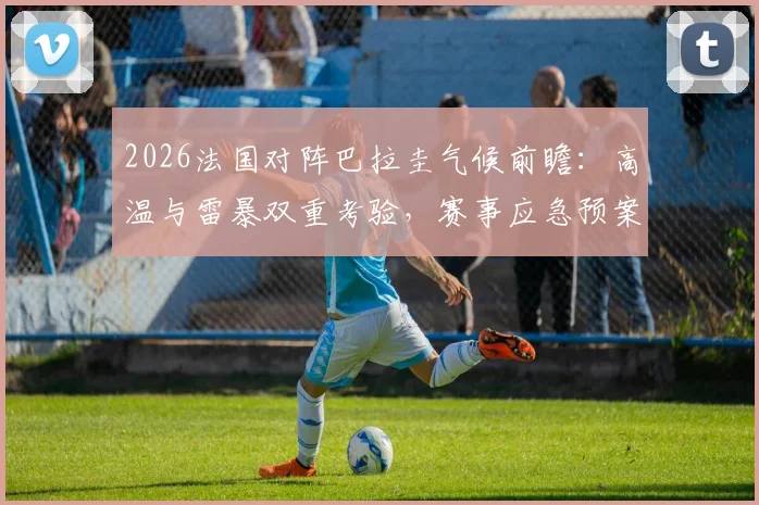 2026法国对阵巴拉圭气候前瞻：高温与雷暴双重考验，赛事应急预案详解