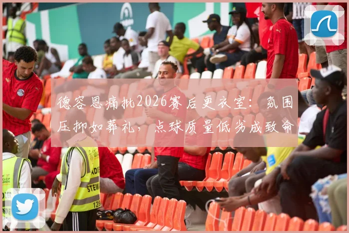 德容恩痛批2026赛后更衣室:氛围压抑如葬礼,点球质量低劣成致命短板,团队心理亟需重建