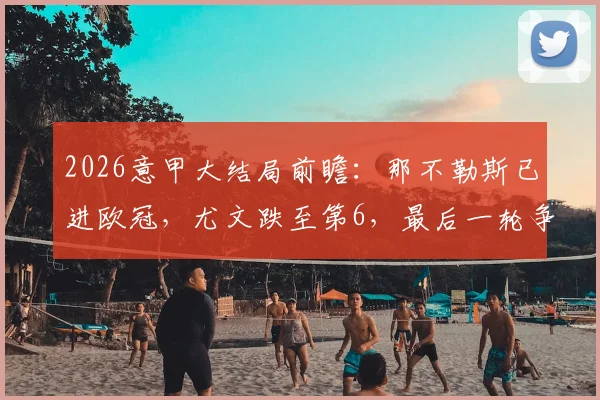 2026意甲大结局前瞻：那不勒斯已进欧冠，尤文跌至第6，最后一轮争四全解析