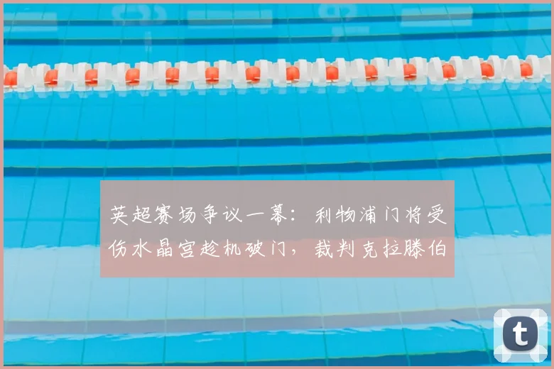 英超赛场争议一幕：利物浦门将受伤水晶宫趁机破门，裁判克拉滕伯格详解规则为何未吹停