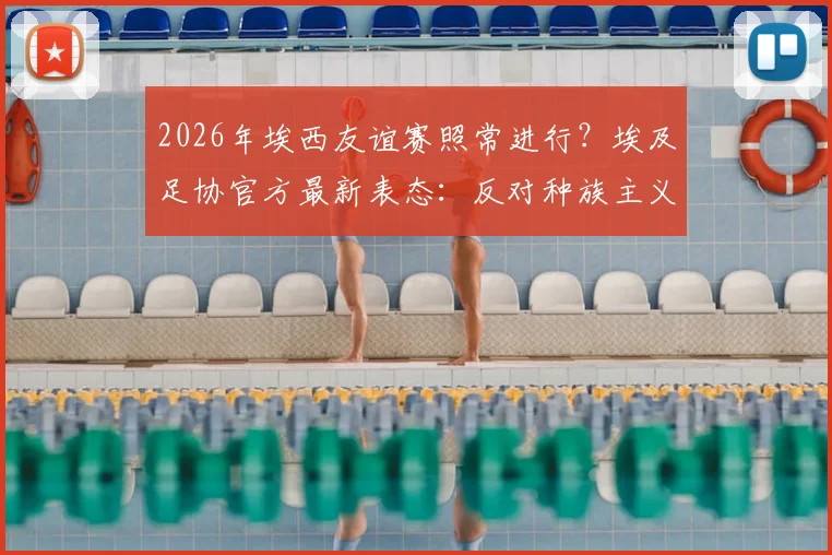 2026年埃西友谊赛照常进行？埃及足协官方最新表态：反对种族主义，但比赛不受影响